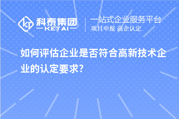 如何評(píng)估企業(yè)是否符合高新技術(shù)企業(yè)的認(rèn)定要求?