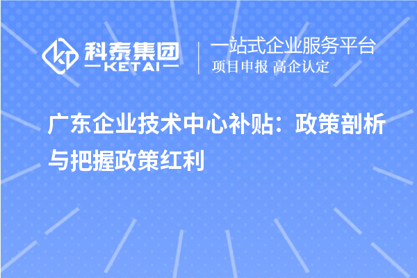 廣東企業(yè)技術(shù)中心補(bǔ)貼：政策剖析與把握政策紅利