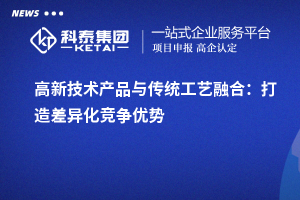 高新技術產(chǎn)品與傳統(tǒng)工藝融合：打造差異化競爭優(yōu)勢