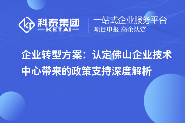 企業(yè)轉(zhuǎn)型方案：認(rèn)定佛山企業(yè)技術(shù)中心帶來的政策支持深度解析
