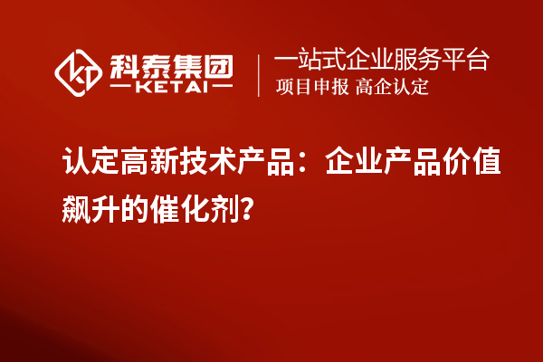 認定高新技術產(chǎn)品：企業(yè)產(chǎn)品價值飆升的催化劑？