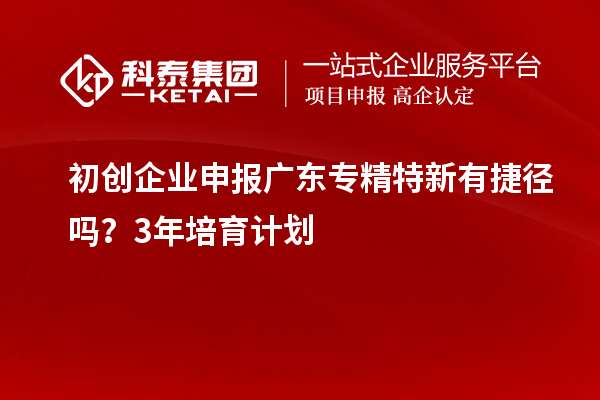 初創(chuàng)企業(yè)申報廣東專精特新有捷徑嗎？3年培育計劃
