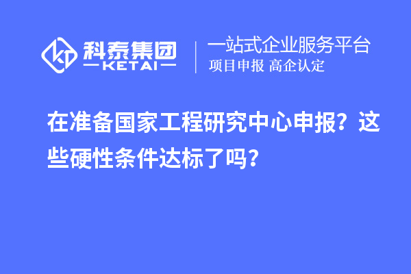 在準(zhǔn)備國家工程研究中心申報？這些硬性條件達標(biāo)了嗎？