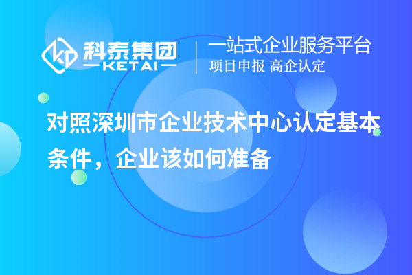 對照深圳市企業(yè)技術(shù)中心認(rèn)定基本條件，企業(yè)該如何準(zhǔn)備