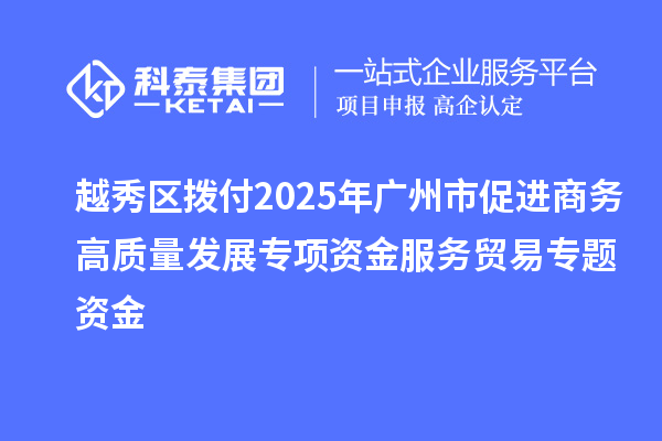越秀區(qū)撥付2025年廣州市促進(jìn)商務(wù)高質(zhì)量發(fā)展專項(xiàng)資金服務(wù)貿(mào)易專題資金