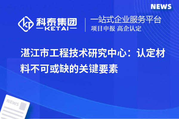 湛江市工程技術(shù)研究中心：認定材料不可或缺的關鍵要素