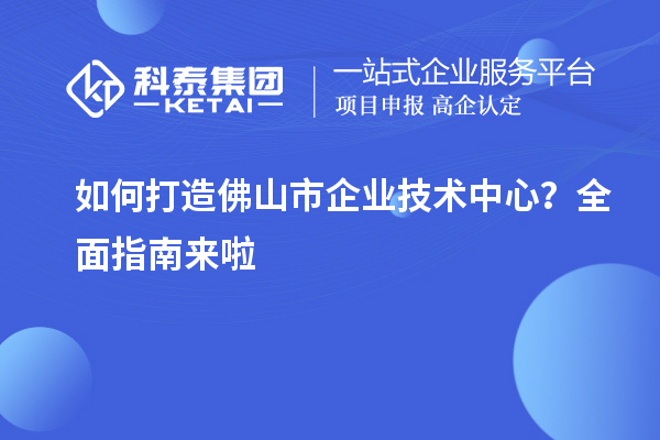 如何打造佛山市企業(yè)技術(shù)中心？全面指南來啦