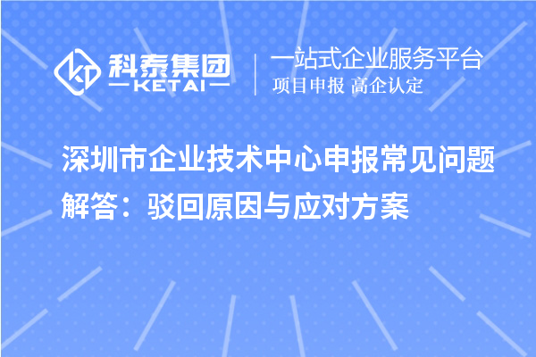 深圳市企業(yè)技術(shù)中心申報常見問題解答：駁回原因與應(yīng)對方案