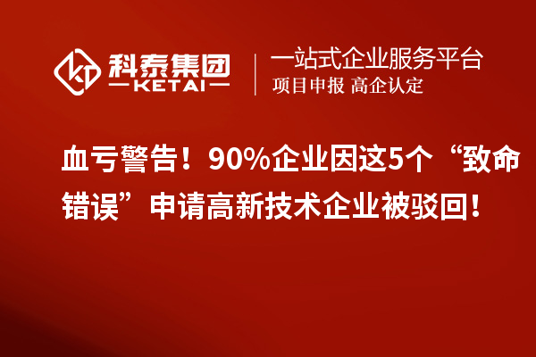 血虧警告！90%企業(yè)因這5個“致命錯誤”申請高新技術(shù)企業(yè)被駁回！