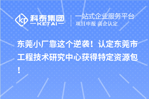 東莞小廠靠這個(gè)逆襲！認(rèn)定東莞市工程技術(shù)研究中心獲得特定資源包！