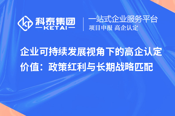 企業(yè)可持續(xù)發(fā)展視角下的高企認(rèn)定價值：政策紅利與長期戰(zhàn)略匹配