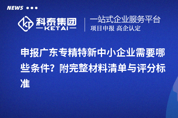 申報廣東專精特新中小企業(yè)需要哪些條件？附完整材料清單與評分標準
