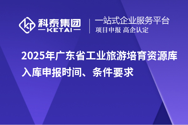 2025年廣東省工業(yè)旅游培育資源庫(kù)入庫(kù)申報(bào)時(shí)間、條件要求