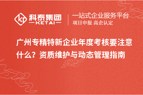 廣州專精特新企業(yè)年度考核要注意什么？資質(zhì)維護與動態(tài)管理指南