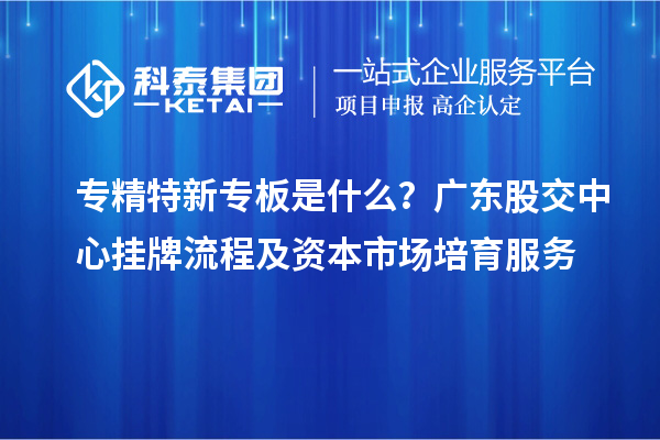專精特新專板是什么？廣東股交中心掛牌流程及資本市場培育服務(wù)