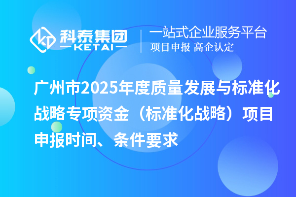 廣州市2025年度質(zhì)量發(fā)展與標(biāo)準(zhǔn)化戰(zhàn)略專項(xiàng)資金（標(biāo)準(zhǔn)化戰(zhàn)略）項(xiàng)目申報(bào)時(shí)間、條件要求