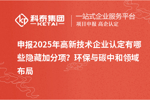 申報2025年高新技術(shù)企業(yè)認(rèn)定有哪些隱藏加分項？環(huán)保與碳中和領(lǐng)域布局