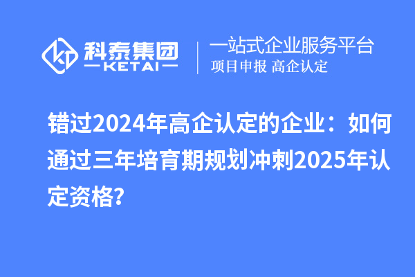 錯過2024年高企認(rèn)定的企業(yè)：如何通過三年培育期規(guī)劃沖刺2025年認(rèn)定資格？