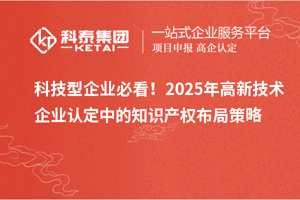 科技型企業(yè)必看！2025年高新技術(shù)企業(yè)認(rèn)定中的知識產(chǎn)權(quán)布局策略