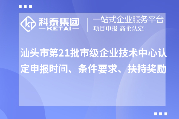 汕頭市第21批市級企業(yè)技術中心認定申報時間、條件要求、扶持獎勵