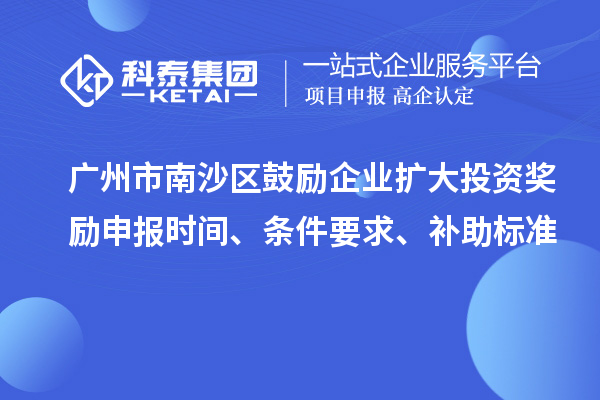 廣州市南沙區(qū)鼓勵企業(yè)擴大投資獎勵申報時間、條件要求、補助標準