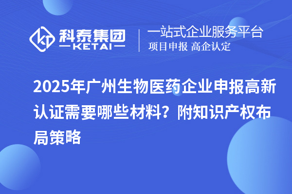 2025年廣州生物醫(yī)藥企業(yè)申報高新認(rèn)證需要哪些材料？附知識產(chǎn)權(quán)布局策略