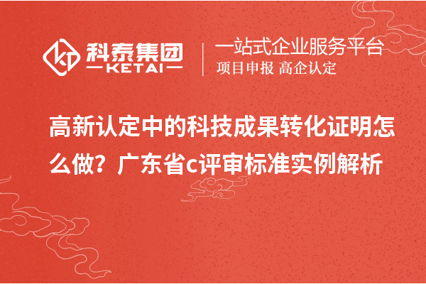 高新認(rèn)定中的科技成果轉(zhuǎn)化證明怎么做？廣東省c評審標(biāo)準(zhǔn)實(shí)例解析