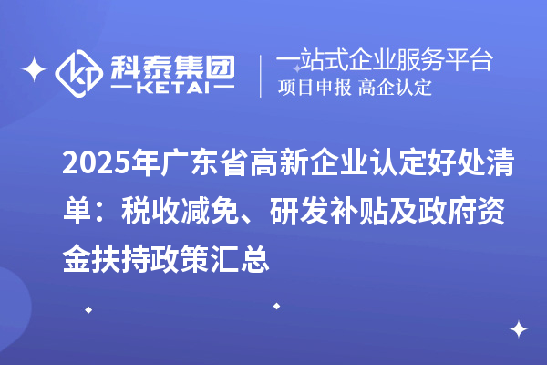 2025年廣東省高新企業(yè)認(rèn)定好處清單：稅收減免、研發(fā)補(bǔ)貼及政府資金扶持政策匯總