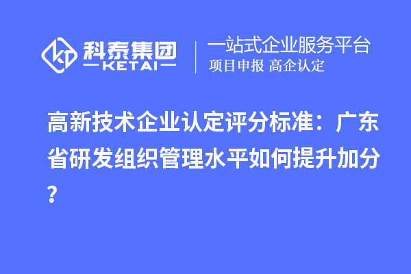 高新技術(shù)企業(yè)認(rèn)定評分標(biāo)準(zhǔn)：廣東省研發(fā)組織管理水平如何提升加分？