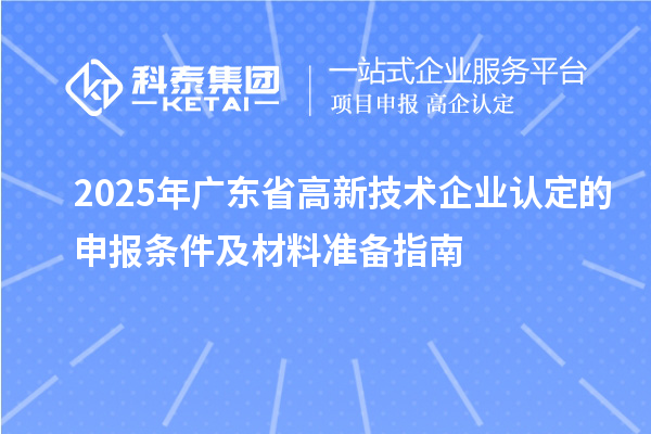 2025年廣東省高新技術(shù)企業(yè)認(rèn)定的申報條件及材料準(zhǔn)備指南