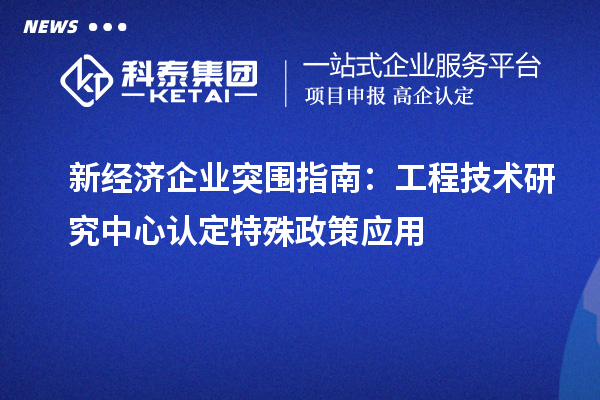 新經(jīng)濟企業(yè)突圍指南：工程技術(shù)研究中心認定特殊政策應(yīng)用