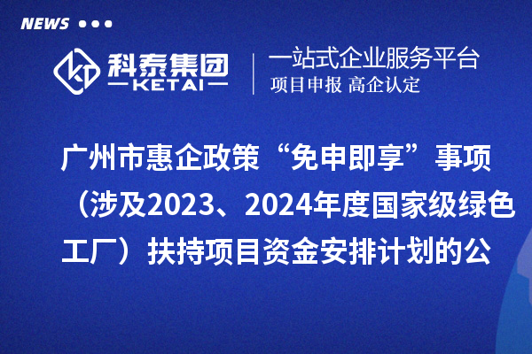 廣州市惠企政策“免申即享”事項(xiàng)（涉及2023、2024年度國(guó)家級(jí)綠色工廠）扶持項(xiàng)目資金安排計(jì)劃的公示
