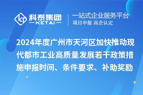 2024年度廣州市天河區(qū)加快推動(dòng)現(xiàn)代都市工業(yè)高質(zhì)量發(fā)展若干政策措施申報(bào)時(shí)間、條件要求、補(bǔ)助獎(jiǎng)勵(lì)