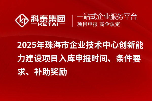 2025年珠海市企業(yè)技術(shù)中心創(chuàng)新能力建設(shè)項(xiàng)目入庫申報(bào)時(shí)間、條件要求、補(bǔ)助獎(jiǎng)勵(lì)