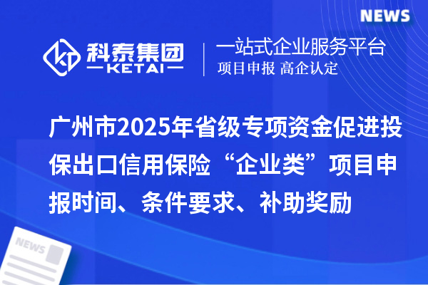 廣州市2025年省級促進(jìn)開放型經(jīng)濟發(fā)展水平提升專項資金促進(jìn)投保出口信用保險“企業(yè)類”項目申報時間、條件要求、補助獎勵