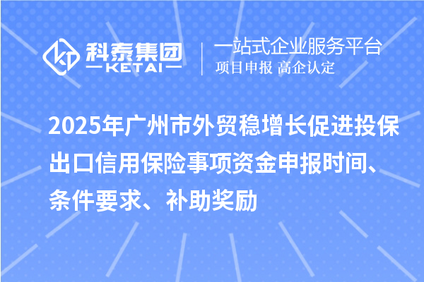 2025年廣州市外貿(mào)穩(wěn)增長促進(jìn)投保出口信用保險事項資金申報時間、條件要求、補助獎勵