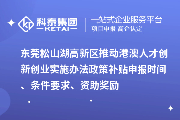 東莞松山湖高新區(qū)推動港澳人才創(chuàng)新創(chuàng)業(yè)實施辦法政策補貼申報時間、條件要求、資助獎勵