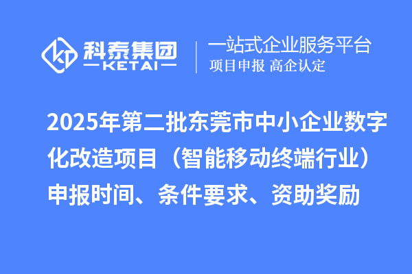 2025年第二批東莞市中小企業(yè)數(shù)字化改造項目（智能移動終端行業(yè)）申報時間、條件要求、資助獎勵