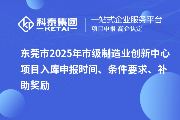 東莞市2025年市級(jí)制造業(yè)創(chuàng)新中心項(xiàng)目入庫申報(bào)時(shí)間、條件要求、補(bǔ)助獎(jiǎng)勵(lì)