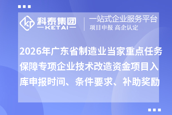 2026年廣東省制造業(yè)當(dāng)家重點任務(wù)保障專項企業(yè)技術(shù)改造資金項目入庫申報時間、條件要求、補助獎勵