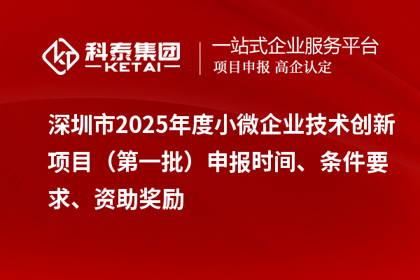 深圳市2025年度小微企業(yè)技術(shù)創(chuàng)新項(xiàng)目（第一批）申報(bào)時(shí)間、條件要求、資助獎(jiǎng)勵(lì)