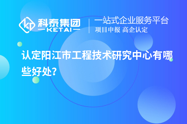 認(rèn)定陽江市工程技術(shù)研究中心有哪些好處？