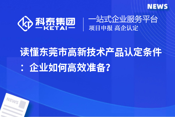 讀懂東莞市高新技術(shù)產(chǎn)品認定條件：企業(yè)如何高效準備？